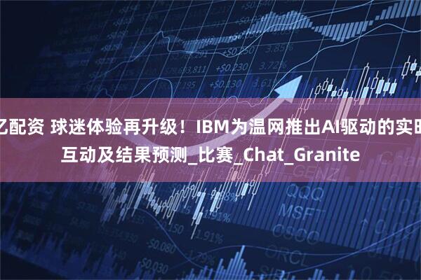 亿配资 球迷体验再升级！IBM为温网推出AI驱动的实时互动及结果预测_比赛_Chat_Granite