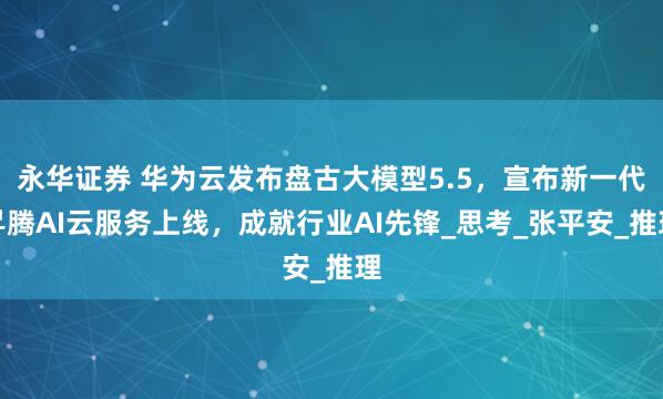 永华证券 华为云发布盘古大模型5.5，宣布新一代昇腾AI云服务上线，成就行业AI先锋_思考_张平安_推理