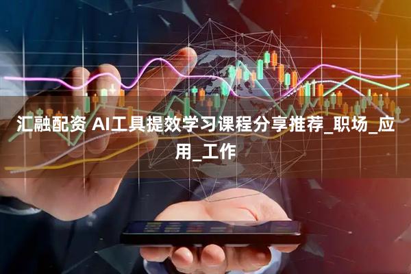 汇融配资 AI工具提效学习课程分享推荐_职场_应用_工作