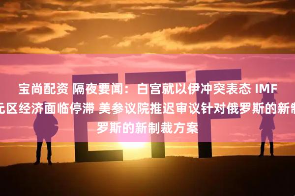 宝尚配资 隔夜要闻：白宫就以伊冲突表态 IMF警告欧元区经济面临停滞 美参议院推迟审议针对俄罗斯的新制裁方案
