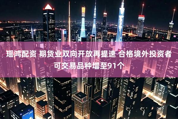 瑶鸿配资 期货业双向开放再提速 合格境外投资者可交易品种增至91个