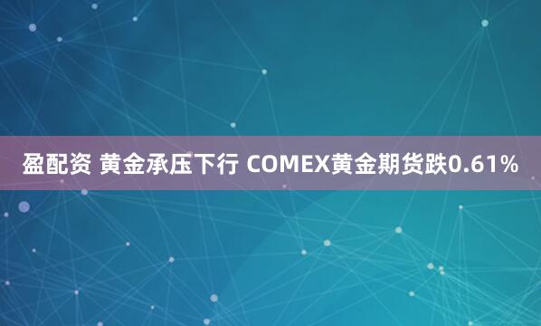 盈配资 黄金承压下行 COMEX黄金期货跌0.61%