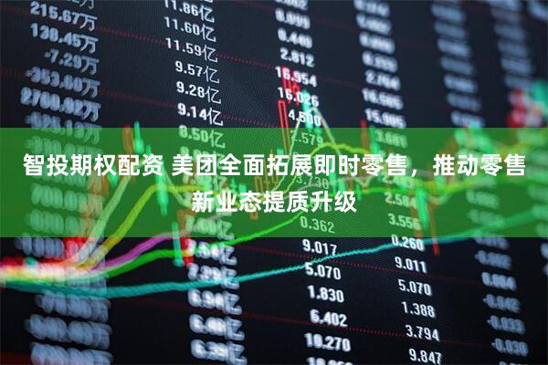 智投期权配资 美团全面拓展即时零售，推动零售新业态提质升级