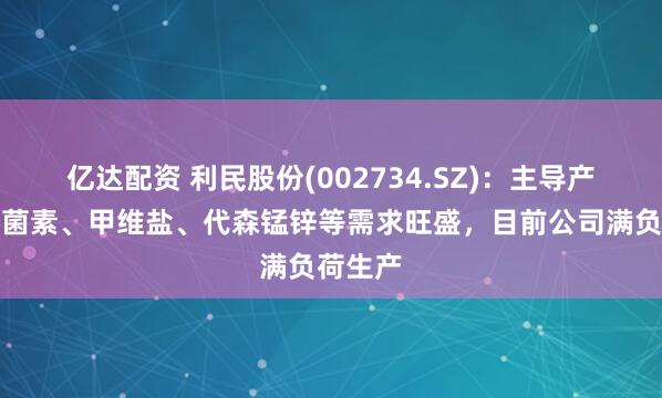 亿达配资 利民股份(002734.SZ)：主导产品阿维菌素、甲维盐、代森锰锌等需求旺盛，目前公司满负荷生产