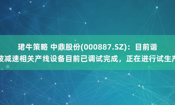 珺牛策略 中鼎股份(000887.SZ)：目前谐波减速相关产线设备目前已调试完成，正在进行试生产