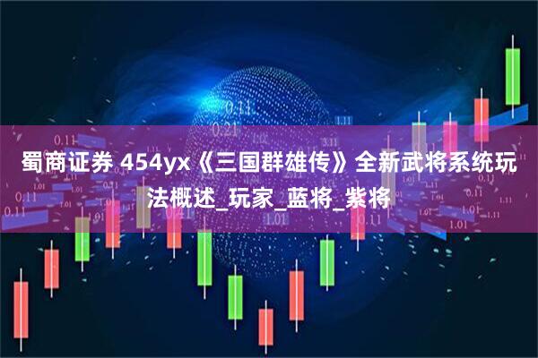 蜀商证券 454yx《三国群雄传》全新武将系统玩法概述_玩家_蓝将_紫将