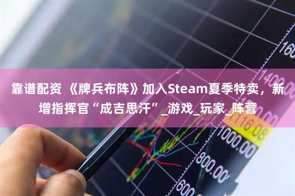 靠谱配资 《牌兵布阵》加入Steam夏季特卖，新增指挥官“成吉思汗”_游戏_玩家_阵营