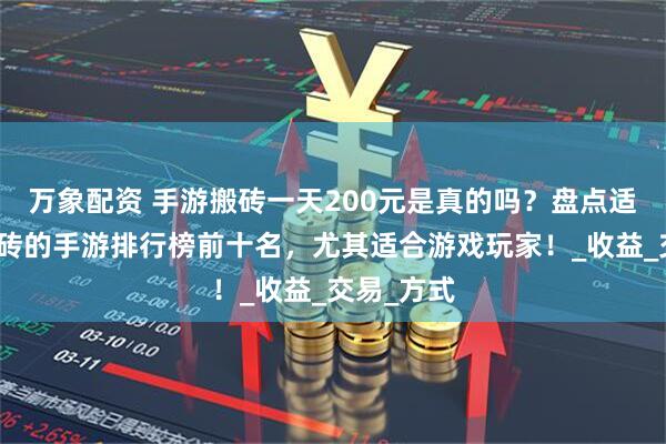 万象配资 手游搬砖一天200元是真的吗？盘点适合长期搬砖的手游排行榜前十名，尤其适合游戏玩家！_收益_交易_方式