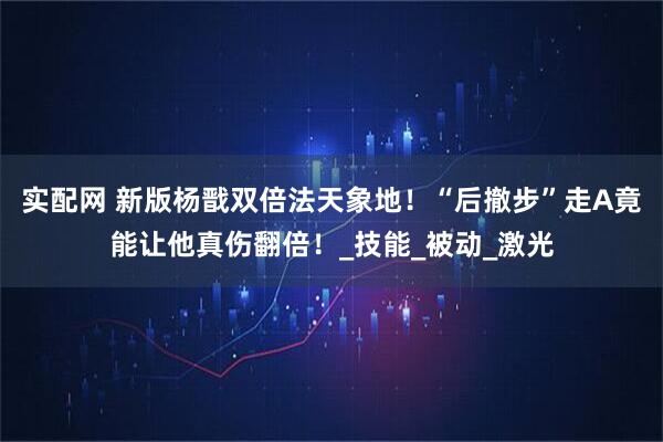 实配网 新版杨戬双倍法天象地！“后撤步”走A竟能让他真伤翻倍！_技能_被动_激光