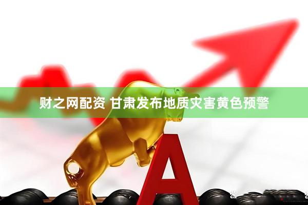 财之网配资 甘肃发布地质灾害黄色预警