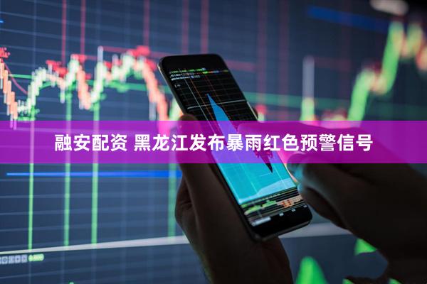 融安配资 黑龙江发布暴雨红色预警信号