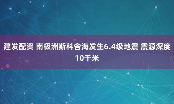 建发配资 南极洲斯科舍海发生6.4级地震 震源深度10千米