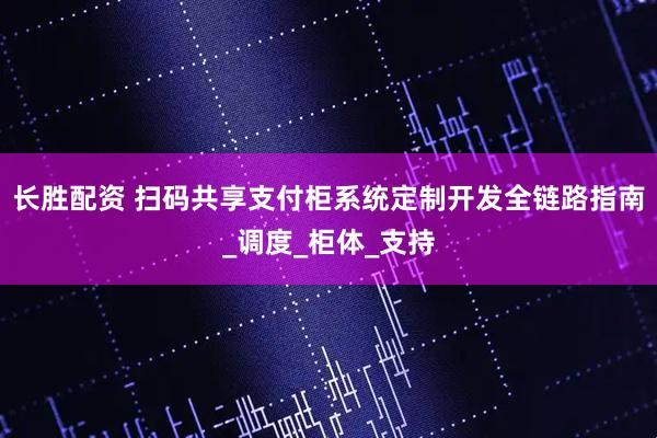 长胜配资 扫码共享支付柜系统定制开发全链路指南_调度_柜体_支持