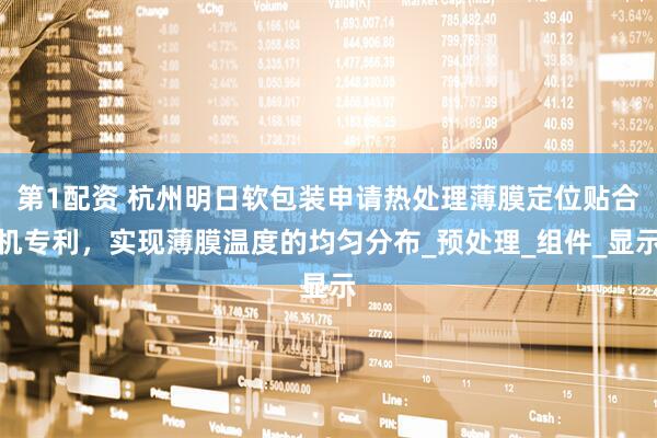 第1配资 杭州明日软包装申请热处理薄膜定位贴合机专利，实现薄膜温度的均匀分布_预处理_组件_显示