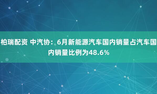 柏瑞配资 中汽协：6月新能源汽车国内销量占汽车国内销量比例为48.6%