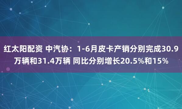 红太阳配资 中汽协：1-6月皮卡产销分别完成30.9万辆和31.4万辆 同比分别增长20.5%和15%