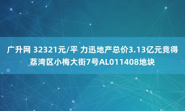 广升网 32321元/平 力迅地产总价3.13亿元竞得荔湾区小梅大街7号AL011408地块