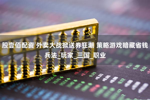 股壹佰配资 外卖大战掀送券狂潮 策略游戏暗藏省钱兵法_玩家_三国_职业