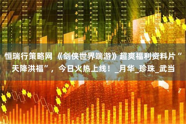 恒瑞行策略网 《剑侠世界端游》超爽福利资料片“天降洪福”，今日火热上线！_月华_珍珠_武当