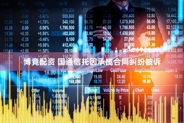 博竟配资 国通信托因承揽合同纠纷被诉