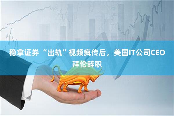稳拿证券 “出轨”视频疯传后，美国IT公司CEO拜伦辞职