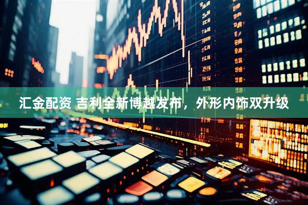 汇金配资 吉利全新博越发布，外形内饰双升级
