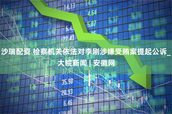 沙瑞配资 检察机关依法对李刚涉嫌受贿案提起公诉_大皖新闻 | 安徽网