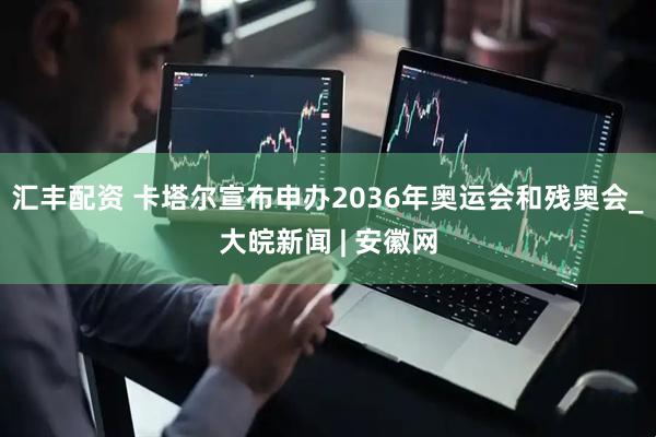 汇丰配资 卡塔尔宣布申办2036年奥运会和残奥会_大皖新闻 | 安徽网