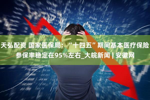 天弘配资 国家医保局：“十四五”期间基本医疗保险参保率稳定在95%左右_大皖新闻 | 安徽网
