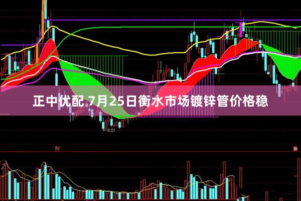 正中优配 7月25日衡水市场镀锌管价格稳