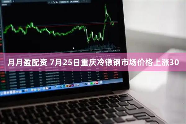 月月盈配资 7月25日重庆冷镦钢市场价格上涨30