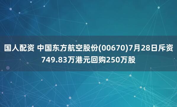 国人配资 中国东方航空股份(00670)7月28日斥资749.83万港元回购250万股