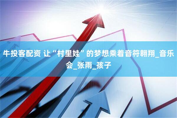 牛投客配资 让“村里娃”的梦想乘着音符翱翔_音乐会_张雨_孩子