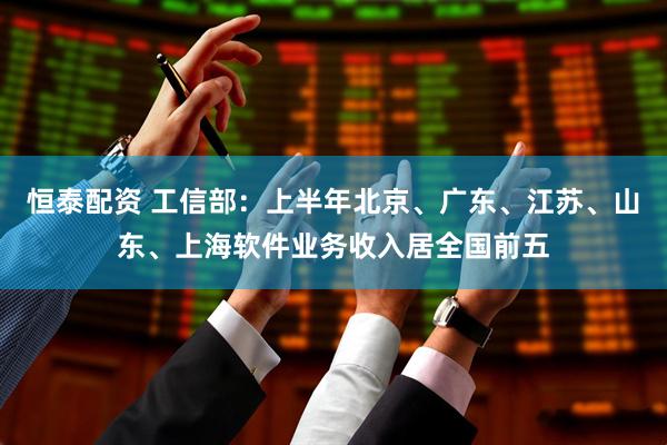 恒泰配资 工信部：上半年北京、广东、江苏、山东、上海软件业务收入居全国前五