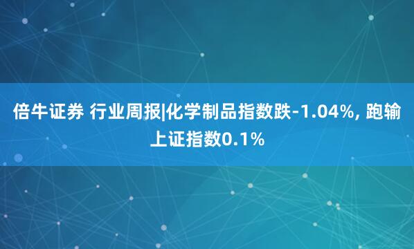 倍牛证券 行业周报|化学制品指数跌-1.04%, 跑输上证指数0.1%