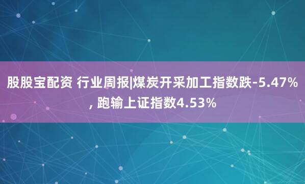 股股宝配资 行业周报|煤炭开采加工指数跌-5.47%, 跑输上证指数4.53%