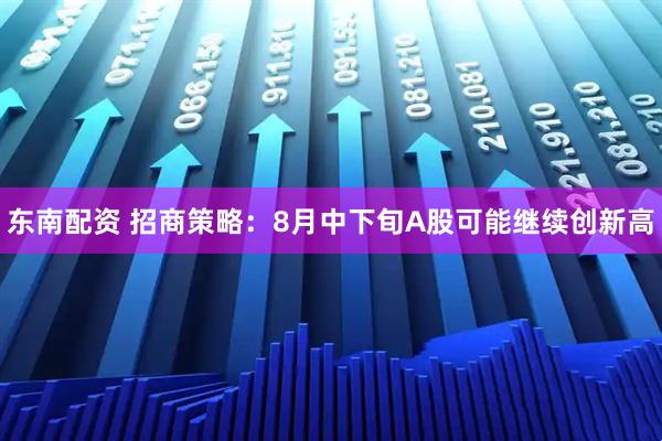 东南配资 招商策略：8月中下旬A股可能继续创新高