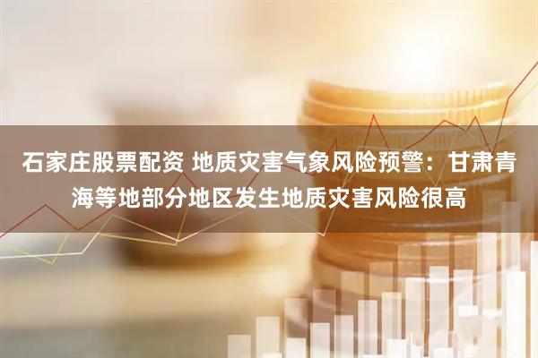 石家庄股票配资 地质灾害气象风险预警：甘肃青海等地部分地区发生地质灾害风险很高