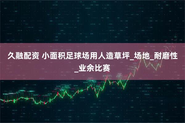 久融配资 小面积足球场用人造草坪_场地_耐磨性_业余比赛