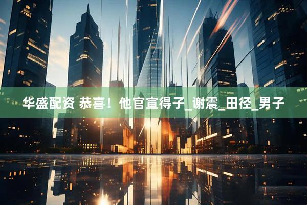 华盛配资 恭喜！他官宣得子_谢震_田径_男子