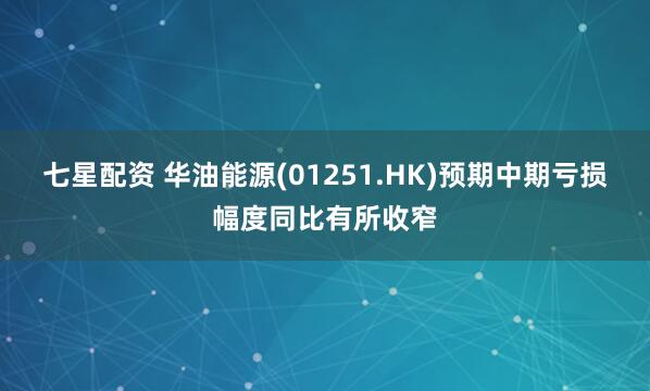 七星配资 华油能源(01251.HK)预期中期亏损幅度同比有所收窄