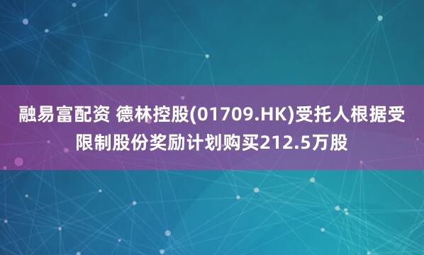 融易富配资 德林控股(01709.HK)受托人根据受限制股份奖励计划购买212.5万股
