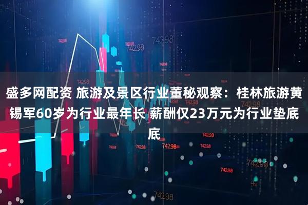 盛多网配资 旅游及景区行业董秘观察：桂林旅游黄锡军60岁为行业最年长 薪酬仅23万元为行业垫底