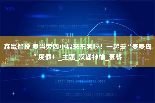 鑫赢智投 麦当劳四小福来东莞啦！一起去“麦麦岛”度假！_主题_汉堡神偷_套餐