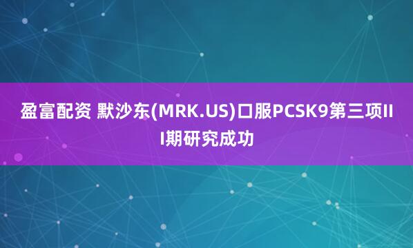 盈富配资 默沙东(MRK.US)口服PCSK9第三项III期研究成功