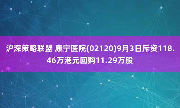 沪深策略联盟 康宁医院(02120)9月3日斥资118.46万港元回购11.29万股