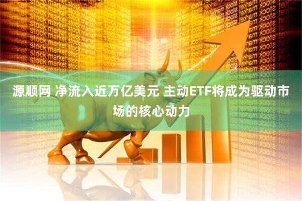 源顺网 净流入近万亿美元 主动ETF将成为驱动市场的核心动力