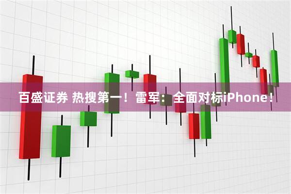 百盛证券 热搜第一！雷军：全面对标iPhone！