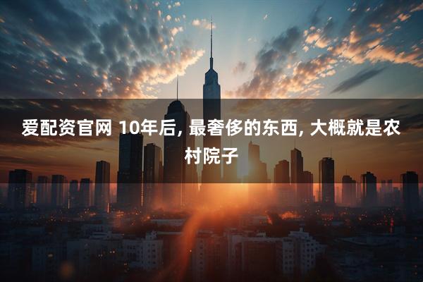 爱配资官网 10年后, 最奢侈的东西, 大概就是农村院子