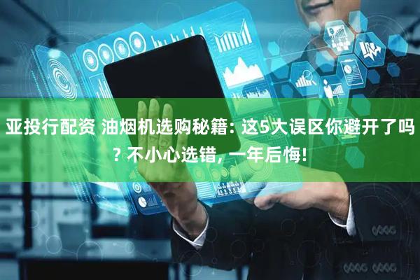 亚投行配资 油烟机选购秘籍: 这5大误区你避开了吗? 不小心选错, 一年后悔!